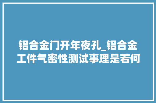 铝合金门开年夜孔_铝合金工件气密性测试事理是若何的