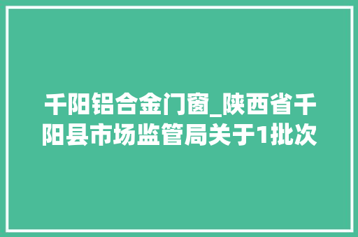 千阳铝合金门窗_陕西省千阳县市场监管局关于1批次食物抽检不合格情况的通知布告2022年第7号