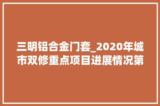 三明铝合金门套_2020年城市双修重点项目进展情况第6期