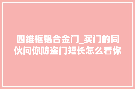 四维框铝合金门_买门的同伙问你防盗门短长怎么看你把这篇转给他