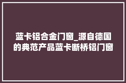 蓝卡铝合金门窗_源自德国的典范产品蓝卡断桥铝门窗