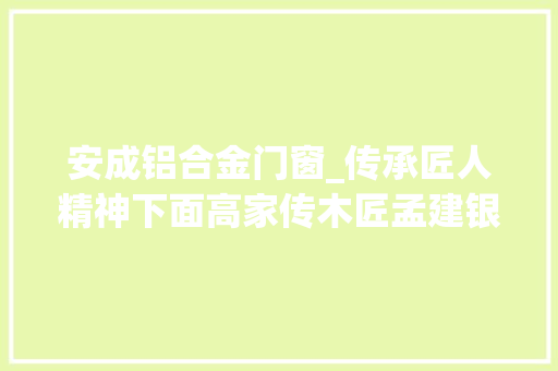 安成铝合金门窗_传承匠人精神下面高家传木匠孟建银