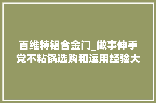 百维特铝合金门_做事伸手党不粘锅选购和运用经验大年夜集合厚味和健康可兼得