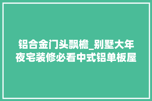 铝合金门头飘檐_别墅大年夜宅装修必看中式铝单板屋檐外墙典雅高端又大年夜气