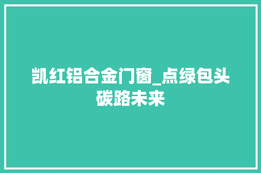 凯红铝合金门窗_点绿包头碳路未来