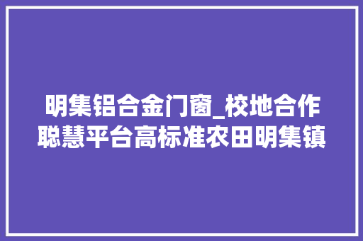 明集铝合金门窗_校地合作聪慧平台高标准农田明集镇这样促进农业经济成长