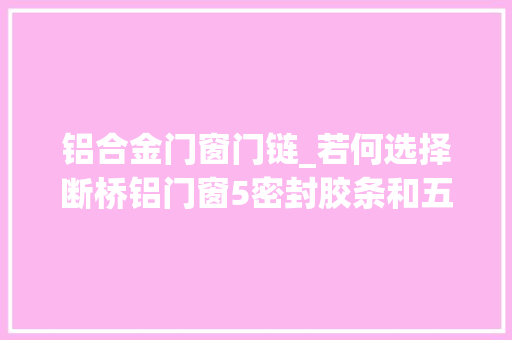 铝合金门窗门链_若何选择断桥铝门窗5密封胶条和五金