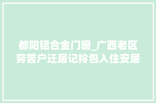 都阳铝合金门窗_广西老区穷苦户迁居记拎包入住安居又乐业