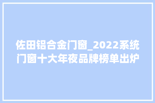 佐田铝合金门窗_2022系统门窗十大年夜品牌榜单出炉真材实料不畏惧
