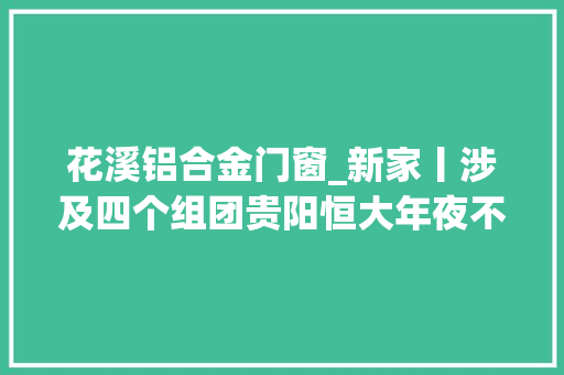 花溪铝合金门窗_新家丨涉及四个组团贵阳恒大年夜不雅观山学府六月工程进度播报