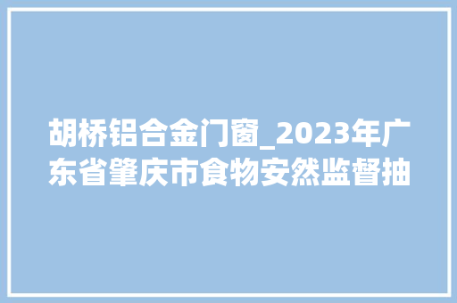 胡桥铝合金门窗_2023年广东省肇庆市食物安然监督抽检信息第5期