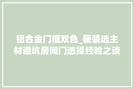 铝合金门框双色_硬装选主材避坑房间门选择经验之谈
