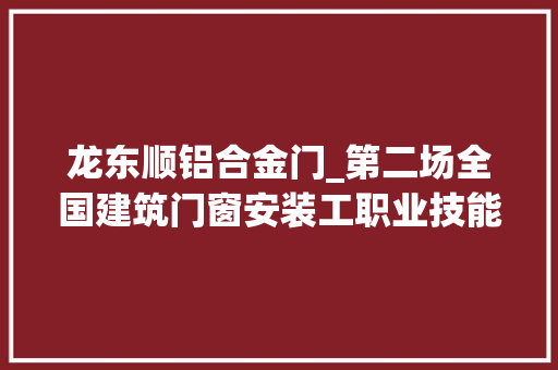 龙东顺铝合金门_第二场全国建筑门窗安装工职业技能大年夜赛在河北胜达举行