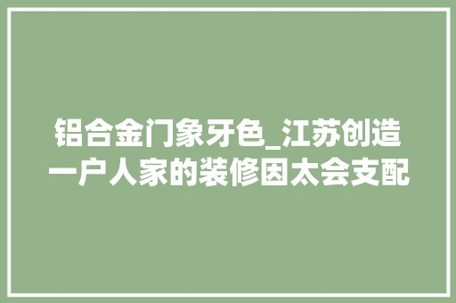 铝合金门象牙色_江苏创造一户人家的装修因太会支配而走红摄影给大年夜伙瞅瞅