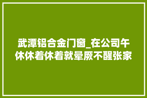 武潭铝合金门窗_在公司午休休着休着就晕厥不醒张家界警方11人是以丧命