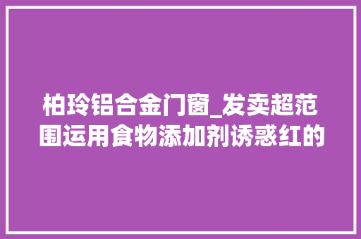 柏玲铝合金门窗_发卖超范围运用食物添加剂诱惑红的草莓味巧克力派法院判处商家十倍赔偿