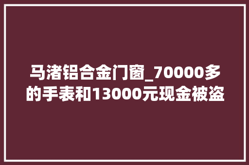马渚铝合金门窗_70000多的手表和13000元现金被盗平易近警仅用13小时破案