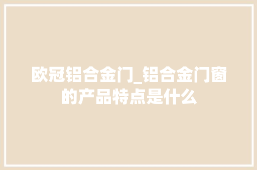 欧冠铝合金门_铝合金门窗的产品特点是什么