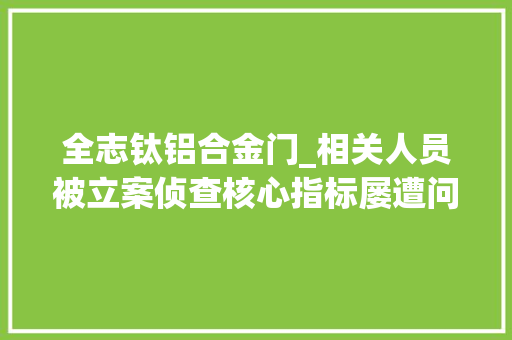 全志钛铝合金门_相关人员被立案侦查核心指标屡遭问询钰泰股份成本之路难言乐不雅观 IPO不雅观察