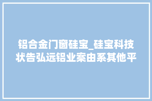 铝合金门窗硅宝_硅宝科技状告弘远铝业案由系其他平易近事