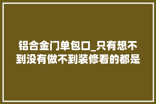 铝合金门单包口_只有想不到没有做不到装修看的都是细节你不踩坑