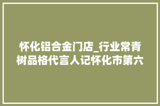 怀化铝合金门店_行业常青树品格代言人记怀化市第六届人大年夜代表赵文德