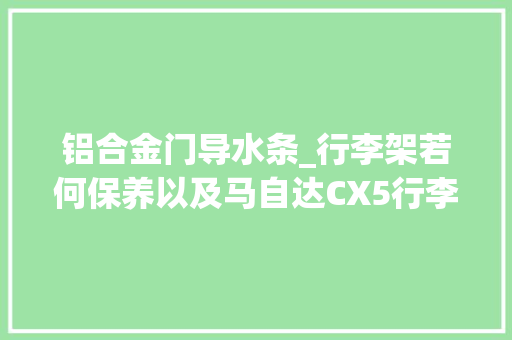 铝合金门导水条_行李架若何保养以及马自达CX5行李架改装