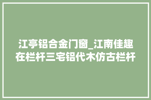 江亭铝合金门窗_江南佳趣在栏杆三宅铝代木仿古栏杆惊艳新时代中式建筑空间