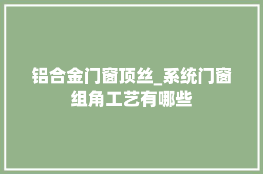 铝合金门窗顶丝_系统门窗组角工艺有哪些
