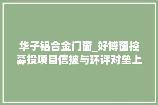华子铝合金门窗_好博窗控募投项目信披与环评对垒上演品牌混淆异象引轇轕