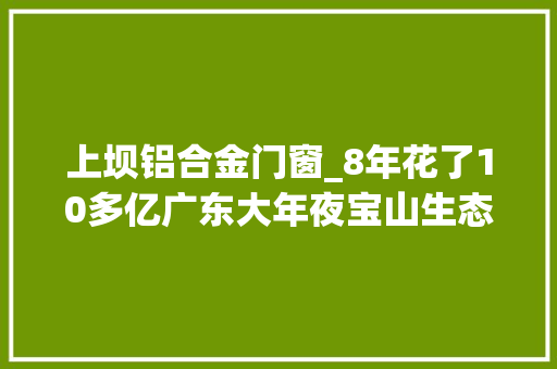 上坝铝合金门窗_8年花了10多亿广东大年夜宝山生态修复遇新难题
