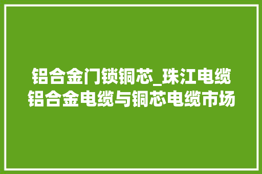 铝合金门锁铜芯_珠江电缆铝合金电缆与铜芯电缆市场中的竞争与优势