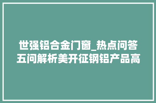 世强铝合金门窗_热点问答五问解析美开征钢铝产品高关税