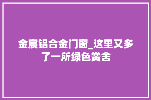 金宸铝合金门窗_这里又多了一所绿色黉舍