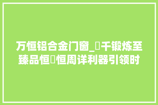 万恒铝合金门窗_萬千锻炼至臻品恒萬恒周详利器引领时代风尚