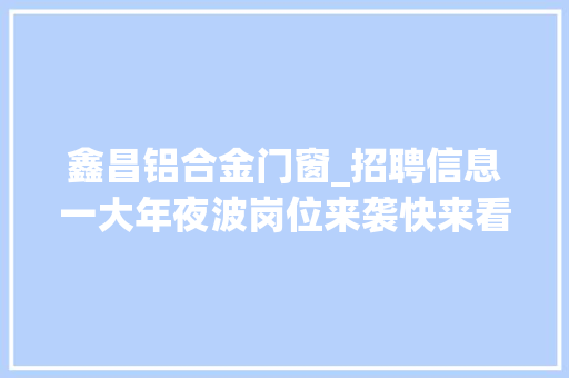 鑫昌铝合金门窗_招聘信息一大年夜波岗位来袭快来看看有没有适合你的