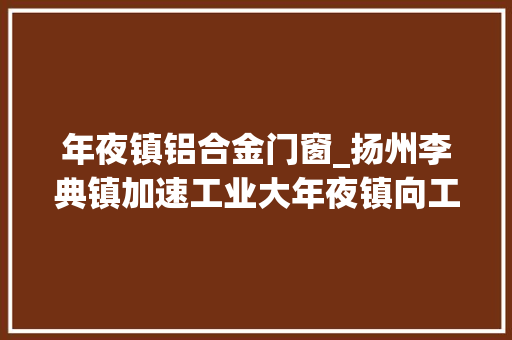 年夜镇铝合金门窗_扬州李典镇加速工业大年夜镇向工业强镇转变