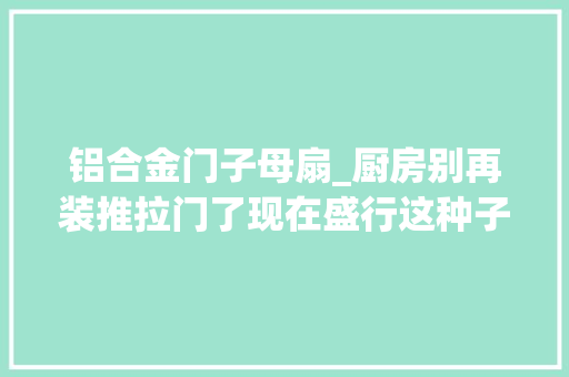 铝合金门子母扇_厨房别再装推拉门了现在盛行这种子母门美观大年夜方还隔油烟