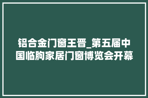 铝合金门窗王晋_第五届中国临朐家居门窗博览会开幕