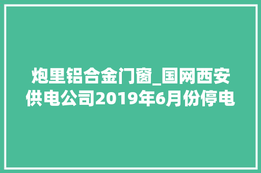 炮里铝合金门窗_国网西安供电公司2019年6月份停电检修计划请大年夜家提前做好准备
