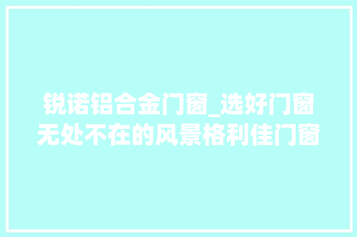 锐诺铝合金门窗_选好门窗无处不在的风景格利佳门窗