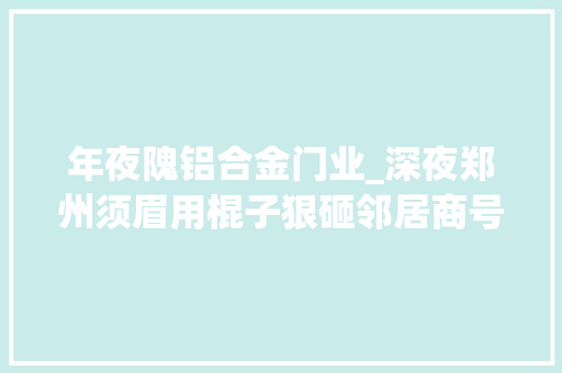 年夜隗铝合金门业_深夜郑州须眉用棍子狠砸邻居商号第二天傻眼了