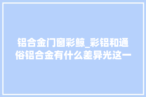 铝合金门窗彩鲸_彩铝和通俗铝合金有什么差异光这一点就寰宇之别