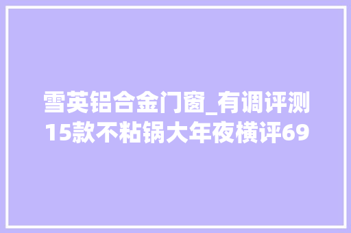 雪英铝合金门窗_有调评测15款不粘锅大年夜横评69到578元谁是不粘王者