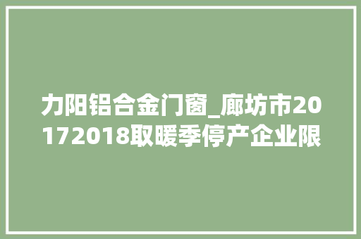 力阳铝合金门窗_廊坊市20172018取暖季停产企业限产企业名单公布