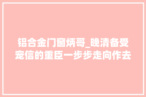 铝合金门窗炳哥_晚清备受宠信的重臣一步步走向作去世之路慈禧太后也不愿救他