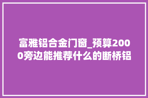 富雅铝合金门窗_预算2000旁边能推荐什么的断桥铝门窗呢