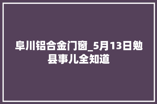 阜川铝合金门窗_5月13日勉县事儿全知道