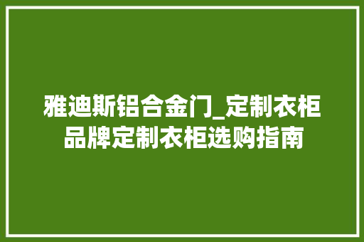 雅迪斯铝合金门_定制衣柜品牌定制衣柜选购指南