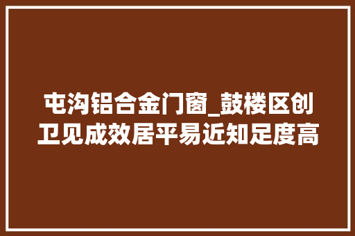 屯沟铝合金门窗_鼓楼区创卫见成效居平易近知足度高